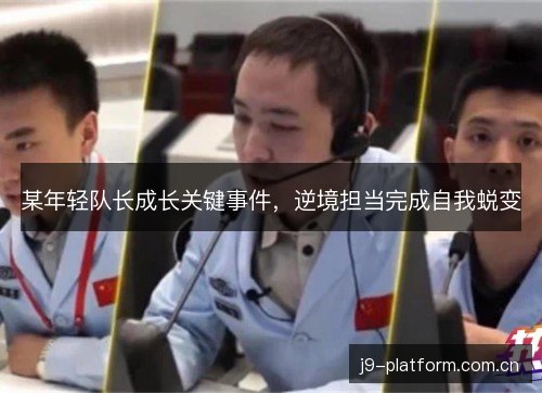 某年轻队长成长关键事件，逆境担当完成自我蜕变